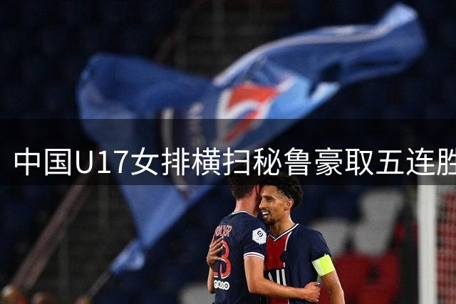 中国U17女排横扫秘鲁豪取五连胜 强势挺进淘汰赛