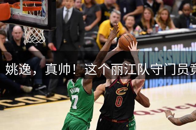 姚逸，真帅！这个丽江队守门员竟是特种兵，还是滴滴车司机