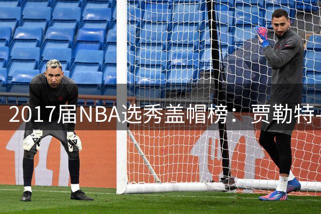 2017届NBA选秀盖帽榜：贾勒特-阿伦以750次封盖遥遥领先